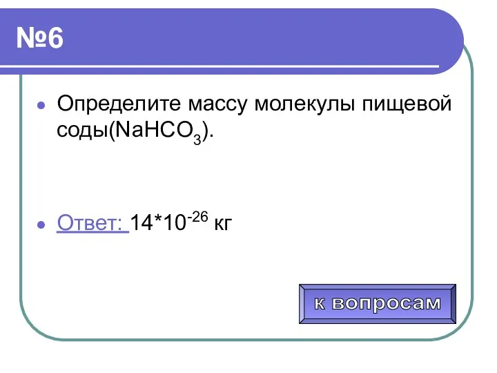 №6 Определите массу молекулы пищевой соды(NaHCO3). Ответ: 14*10-26 кг