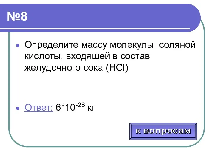 №8 Определите массу молекулы соляной кислоты, входящей в состав желудочного сока (НСl) Ответ: 6*10-26 кг