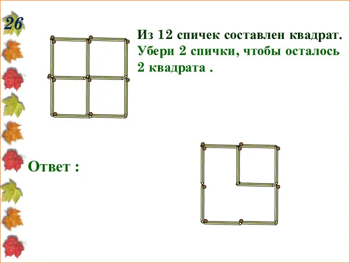 26 Из 12 спичек составлен квадрат. Убери 2 спички, чтобы осталось 2 квадрата . Ответ :