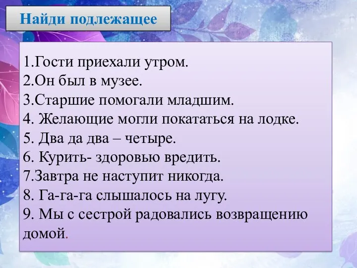 Найди подлежащее 1.Гости приехали утром. 2.Он был в музее. 3.Старшие