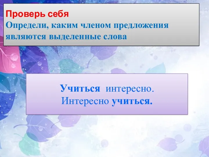 Проверь себя Определи, каким членом предложения являются выделенные слова Учиться интересно. Интересно учиться.