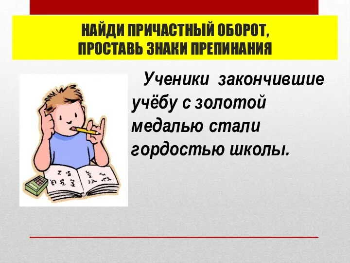 НАЙДИ ПРИЧАСТНЫЙ ОБОРОТ, ПРОСТАВЬ ЗНАКИ ПРЕПИНАНИЯ Ученики закончившие учёбу с золотой медалью стали гордостью школы.