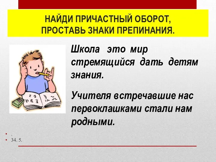 НАЙДИ ПРИЧАСТНЫЙ ОБОРОТ, ПРОСТАВЬ ЗНАКИ ПРЕПИНАНИЯ. . 34. 5. Учителя