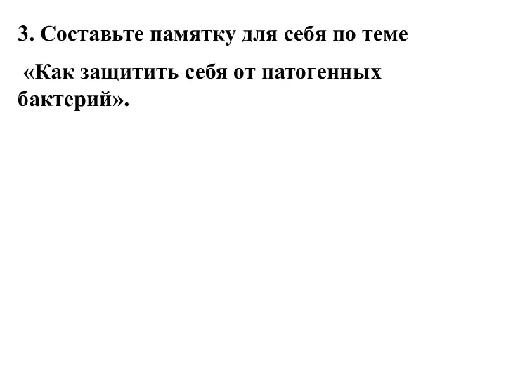 3. Составьте памятку для себя по теме «Как защитить себя от патогенных бактерий».