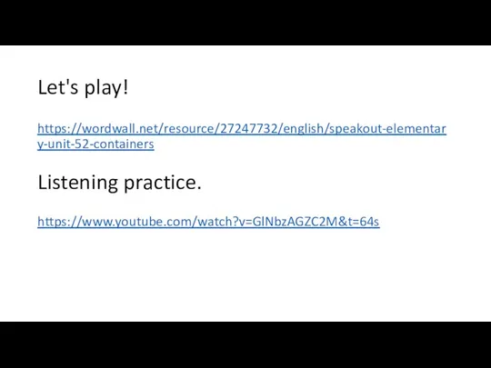 Let's play! https://wordwall.net/resource/27247732/english/speakout-elementary-unit-52-containers Listening practice.​ https://www.youtube.com/watch?v=GlNbzAGZC2M&t=64s