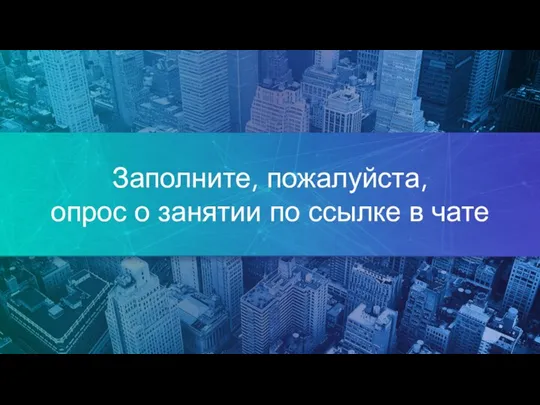 Заполните, пожалуйста, опрос о занятии по ссылке в чате