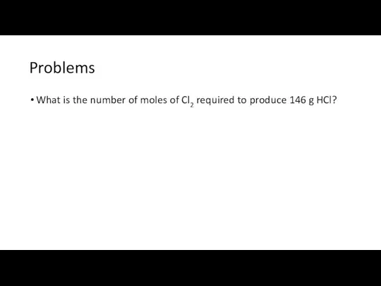 Problems What is the number of moles of Cl2 required to produce 146 g HCl?