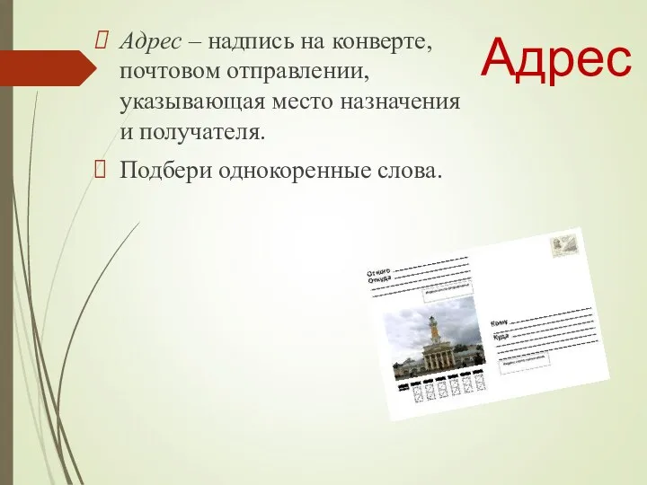 Адрес Адрес – надпись на конверте, почтовом отправлении, указывающая место назначения и получателя. Подбери однокоренные слова.