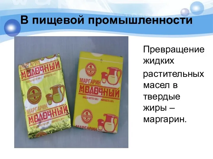 В пищевой промышленности Превращение жидких растительных масел в твердые жиры – маргарин.