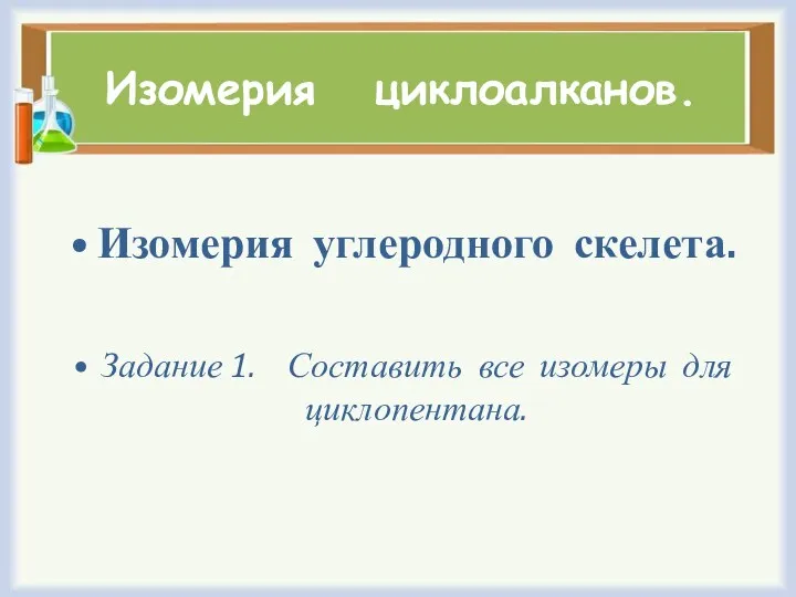 Изомерия циклоалканов. Изомерия углеродного скелета. Задание 1. Составить все изомеры для циклопентана.