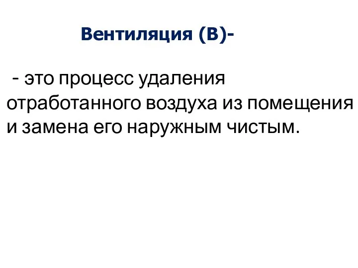 Вентиляция (В)- - это процесс удаления отработанного воздуха из помещения и замена его наружным чистым.