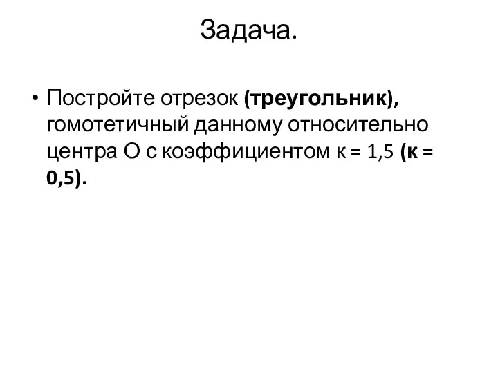 Задача. Постройте отрезок (треугольник), гомотетичный данному относительно центра О с коэффициентом к =