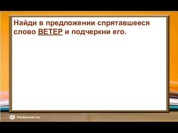 Найди в предложении спрятавшееся слово ВЕТЕР и подчеркни его. На