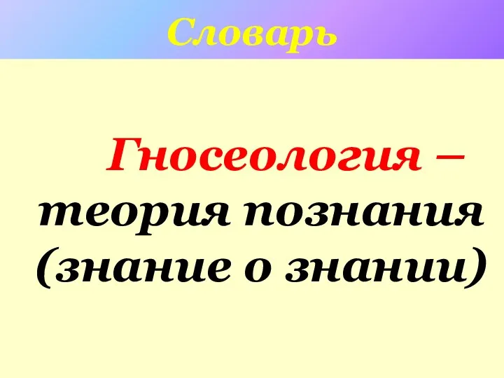 Словарь Гносеология –теория познания (знание о знании)