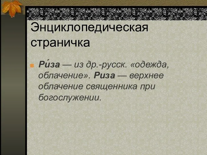 Энциклопедическая страничка Ри́за — из др.-русск. «одежда, облачение». Риза — верхнее облачение священника при богослужении.