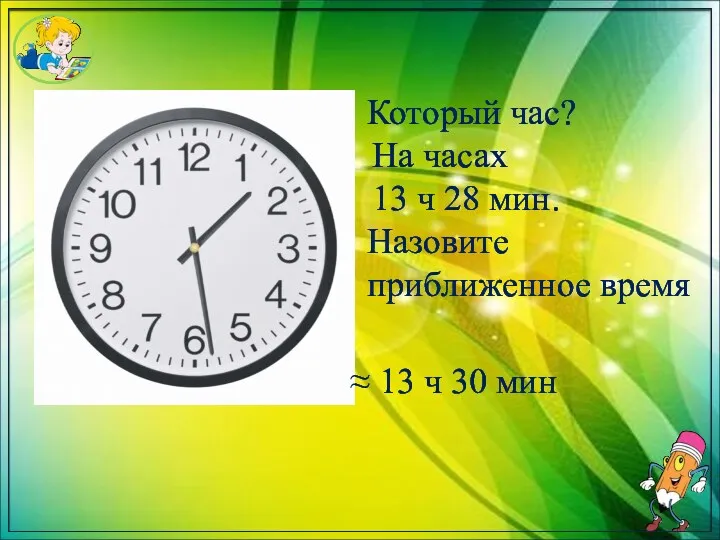 Который час? Назовите приближенное время ≈ 13 ч 30 мин На часах 13 ч 28 мин.