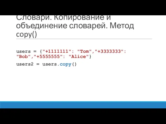 Словари. Копирование и объединение словарей. Метод copy() users = {"+1111111": "Tom","+3333333": "Bob","+5555555": "Alice"} users2 = users.copy()