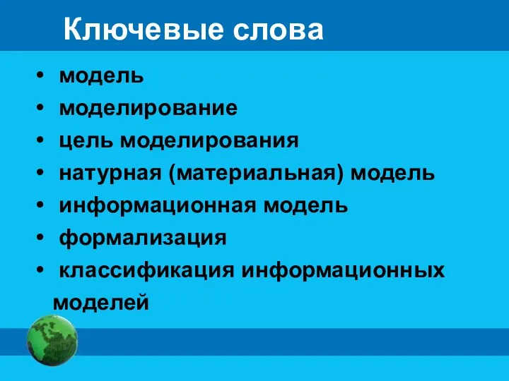 Ключевые слова модель моделирование цель моделирования натурная (материальная) модель информационная модель формализация классификация информационных моделей