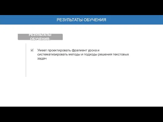 РЕЗУЛЬТАТЫ ОБУЧЕНИЯ Умеет проектировать фрагмент урока и систематизировать методы и подходы решения текстовых задач РЕЗУЛЬТАТЫ ОБУЧЕНИЯ: