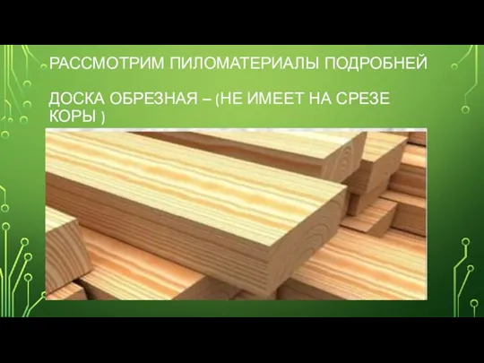 РАССМОТРИМ ПИЛОМАТЕРИАЛЫ ПОДРОБНЕЙ ДОСКА ОБРЕЗНАЯ – (НЕ ИМЕЕТ НА СРЕЗЕ КОРЫ )