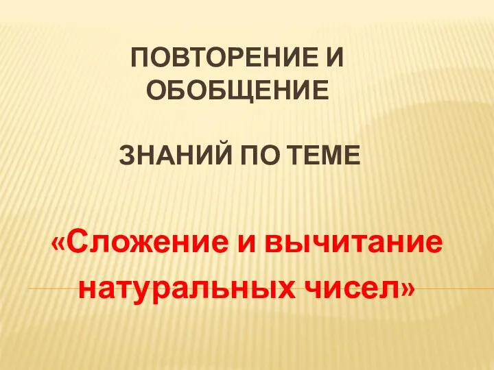 ПОВТОРЕНИЕ И ОБОБЩЕНИЕ ЗНАНИЙ ПО ТЕМЕ «Сложение и вычитание натуральных чисел»