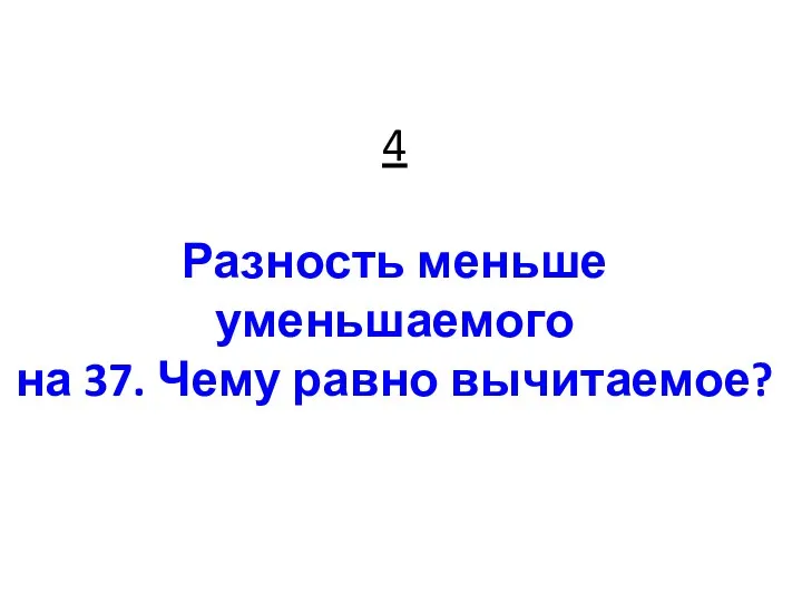 4 Разность меньше уменьшаемого на 37. Чему равно вычитаемое?