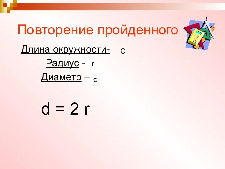 Повторение пройденного Длина окружности- Радиус - Диаметр – d = 2 r С r d