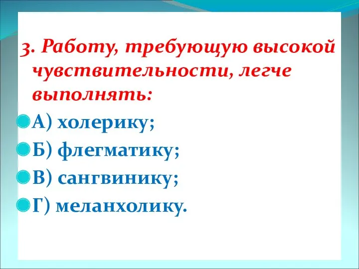 3. Работу, требующую высокой чувствительности, легче выполнять: А) холерику; Б) флегматику; В) сангвинику; Г) меланхолику.