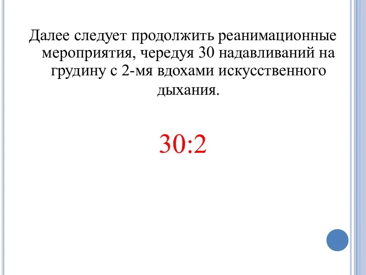 Далее следует продолжить реанимационные мероприятия, чередуя 30 надавливаний на грудину с 2-мя вдохами искусственного дыхания. 30:2