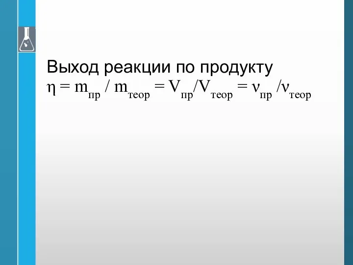 Выход реакции по продукту η = mпр / mтеор = Vпр/Vтеор = νпр /νтеор