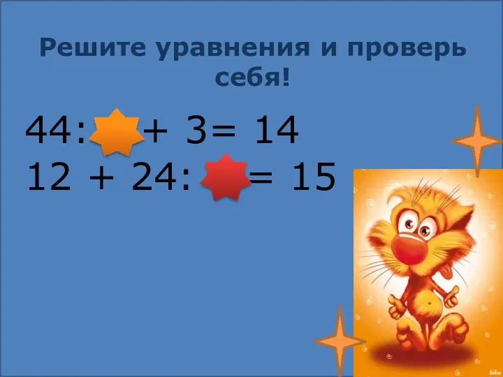 Решите уравнения и проверь себя! 44: 4 + 3= 14 12 + 24: 8 = 15