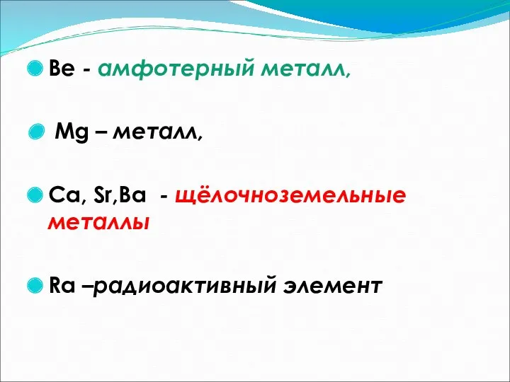 Ве - амфотерный металл, Mg – металл, Сa, Sr,Ba - щёлочноземельные металлы Ra –радиоактивный элемент