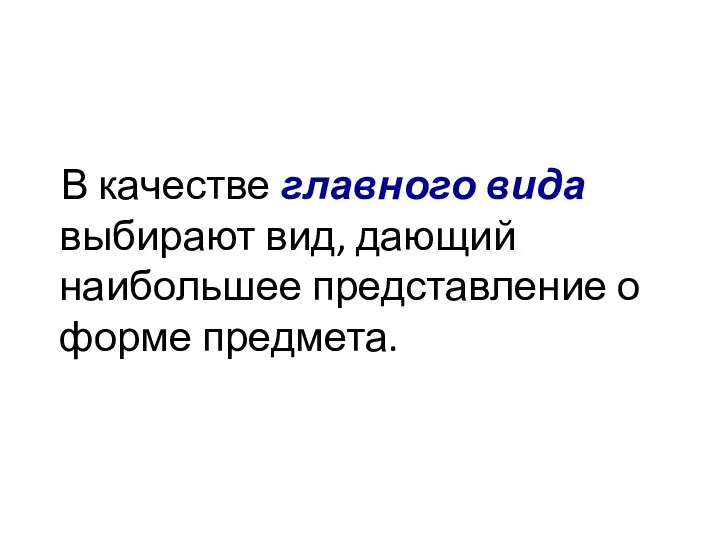 В качестве главного вида выбирают вид, дающий наибольшее представление о форме предмета.