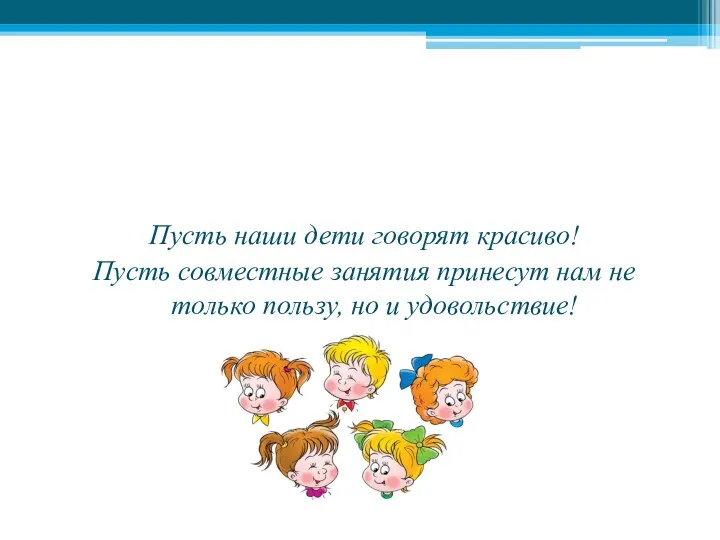 Пусть наши дети говорят красиво! Пусть совместные занятия принесут нам не только пользу, но и удовольствие!