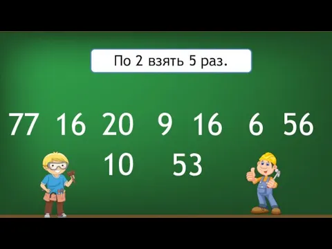 По 2 взять 5 раз. 9 20 53 16 56 77 16 10 6