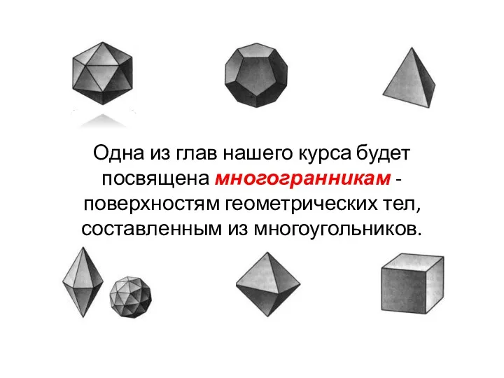 Одна из глав нашего курса будет посвящена многогранникам - поверхностям геометрических тел, составленным из многоугольников.
