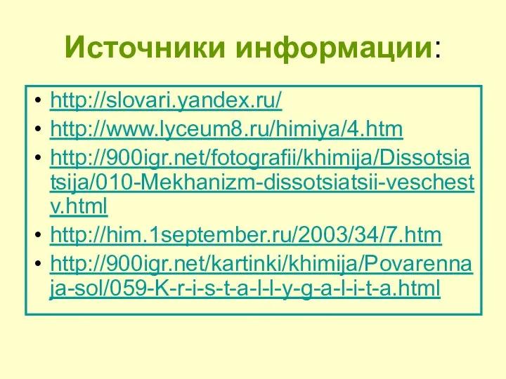 Источники информации: http://slovari.yandex.ru/ http://www.lyceum8.ru/himiya/4.htm http://900igr.net/fotografii/khimija/Dissotsiatsija/010-Mekhanizm-dissotsiatsii-veschestv.html http://him.1september.ru/2003/34/7.htm http://900igr.net/kartinki/khimija/Povarennaja-sol/059-K-r-i-s-t-a-l-l-y-g-a-l-i-t-a.html