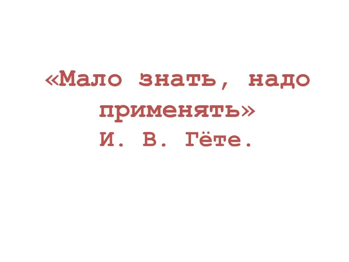 «Мало знать, надо применять» И. В. Гёте.