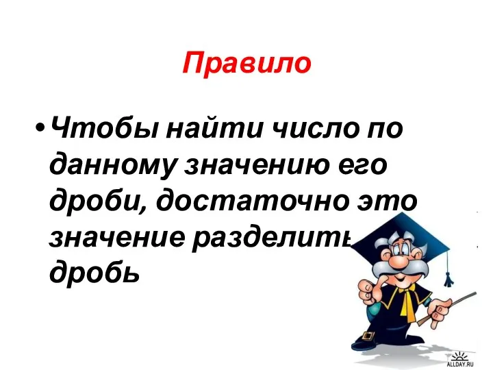 Правило Чтобы найти число по данному значению его дроби, достаточно это значение разделить на дробь