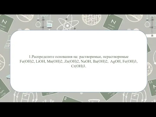 1.Распределите основания на: растворимые, нерастворимые Fe(OH)2, LiOH, Mn(OH)2, Zn(OH)2, NaOH, Ba(OH)2, AgOH, Fe(OH)3, Сr(OH)3.