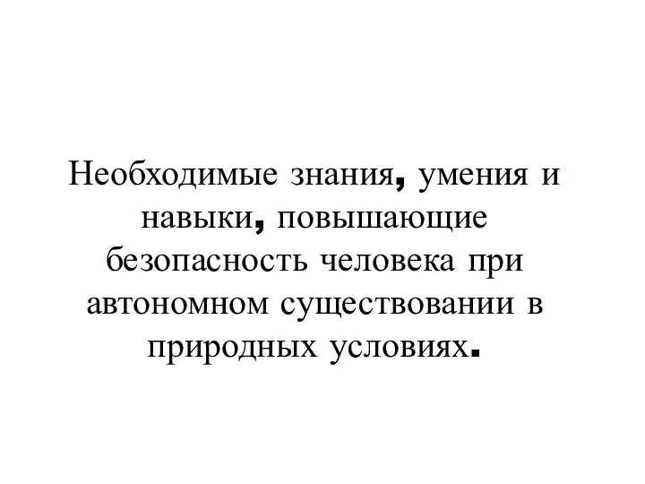 Необходимые знания, умения и навыки, повышающие безопасность человека при автономном существовании в природных условиях.