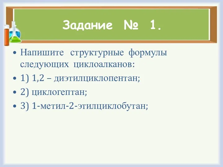 Задание № 1. Напишите структурные формулы следующих циклоалканов: 1) 1,2 – диэтилциклопентан; 2) циклогептан; 3) 1-метил-2-этилциклобутан;