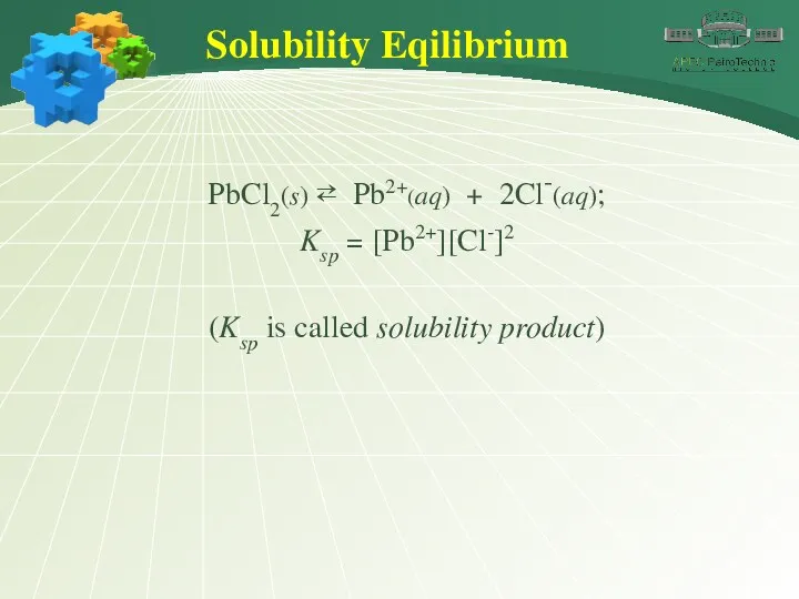 Solubility Eqilibrium PbCl2(s) ⇄ Pb2+(aq) + 2Cl-(aq); Ksp = [Pb2+][Cl-]2 (Ksp is called solubility product)