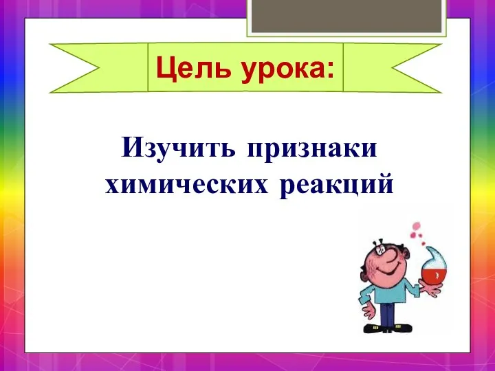 Изучить признаки химических реакций Цель урока: