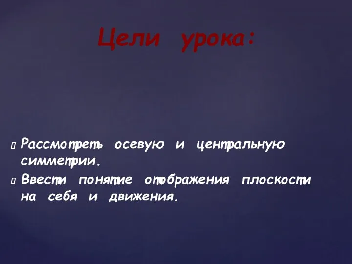 Рассмотреть осевую и центральную симметрии. Ввести понятие отображения плоскости на себя и движения. Цели урока: