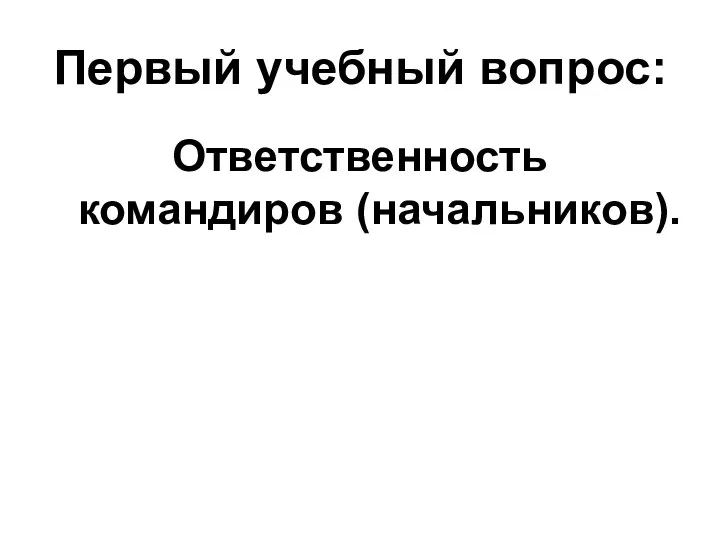 Первый учебный вопрос: Ответственность командиров (начальников).