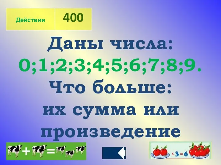 Даны числа: 0;1;2;3;4;5;6;7;8;9. Что больше: их сумма или произведение