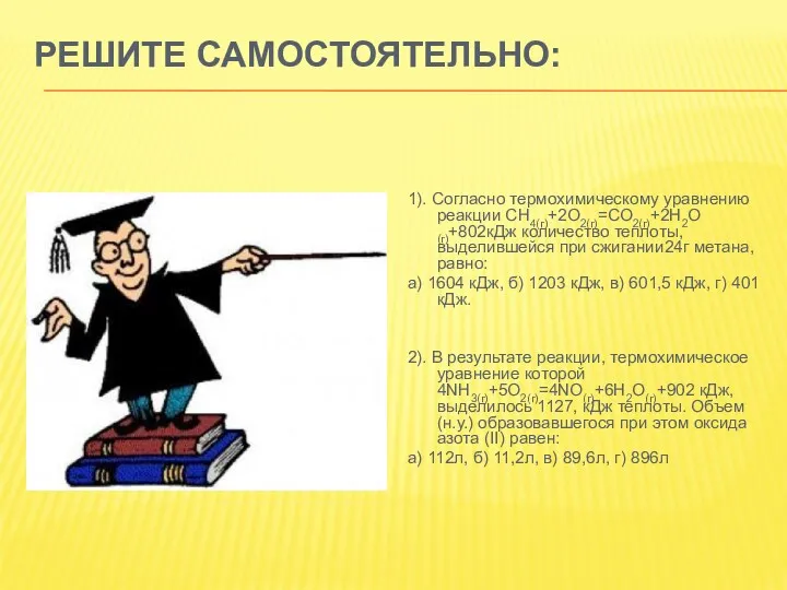 РЕШИТЕ САМОСТОЯТЕЛЬНО: 1). Согласно термохимическому уравнению реакции СН4(г)+2О2(г)=СО2(г)+2Н2О(г)+802кДж количество теплоты,