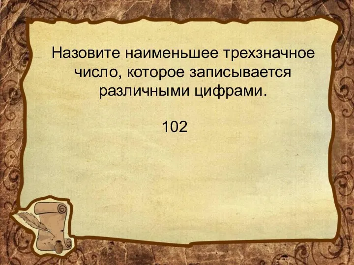 Назовите наименьшее трехзначное число, которое записывается различными цифрами. 102