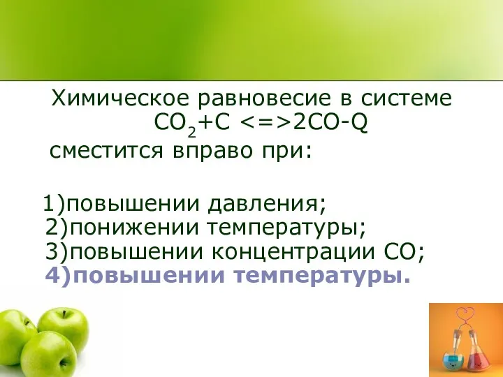 Химическое равновесие в системе CO2+C 2CO-Q сместится вправо при: 1)повышении давления; 2)понижении температуры;